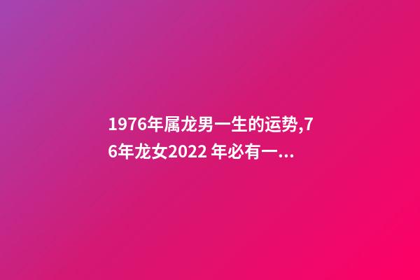 1976年属龙男一生的运势,76年龙女2022 年必有一难 1976年属龙男人一生命运,1976属龙男2022 年运事-第1张-观点-玄机派